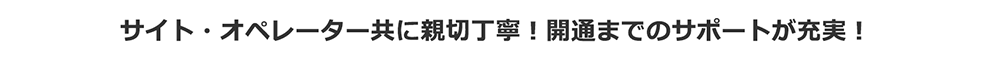 サイト・オペレーター共に親切丁寧!開通までのサポートが充実!